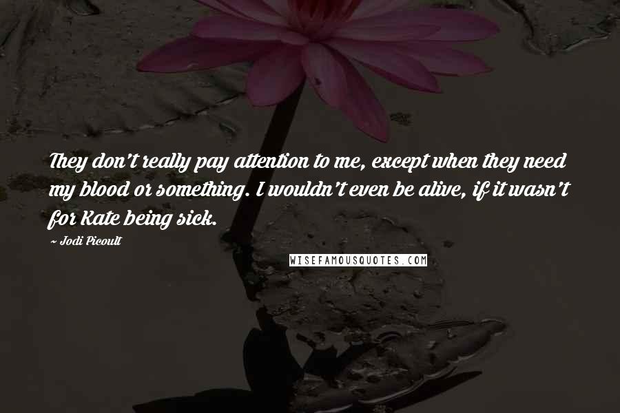 Jodi Picoult Quotes: They don't really pay attention to me, except when they need my blood or something. I wouldn't even be alive, if it wasn't for Kate being sick.