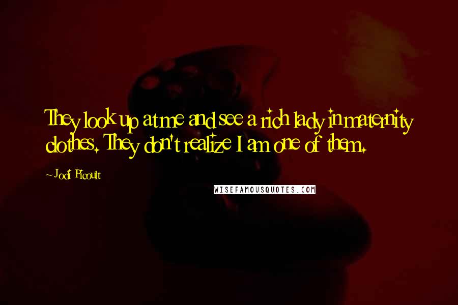 Jodi Picoult Quotes: They look up at me and see a rich lady in maternity clothes. They don't realize I am one of them.