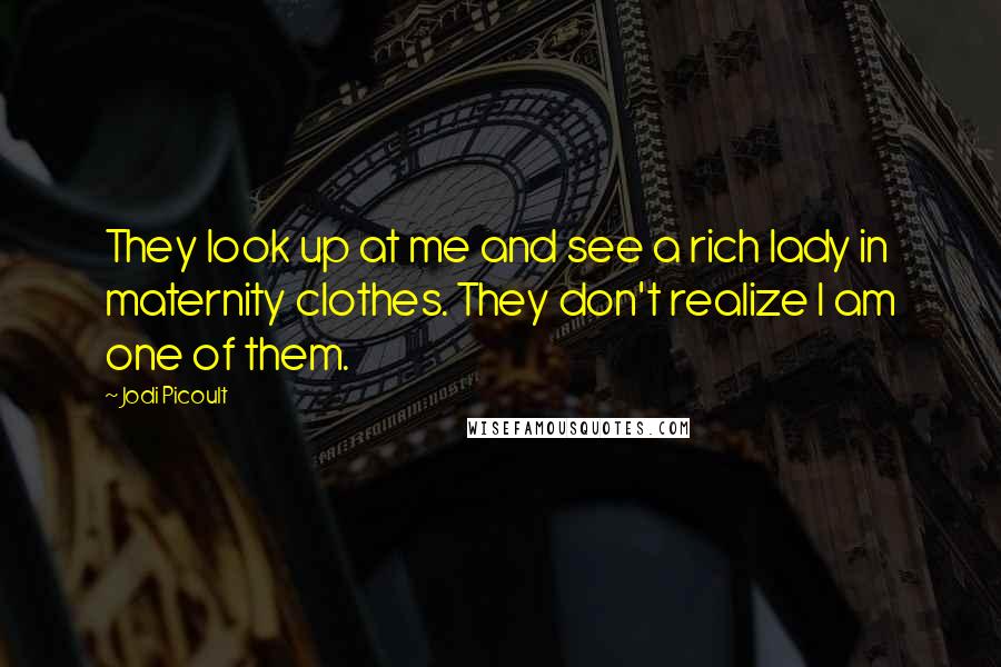 Jodi Picoult Quotes: They look up at me and see a rich lady in maternity clothes. They don't realize I am one of them.