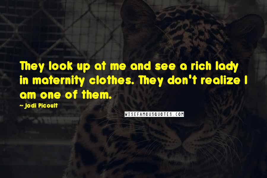 Jodi Picoult Quotes: They look up at me and see a rich lady in maternity clothes. They don't realize I am one of them.