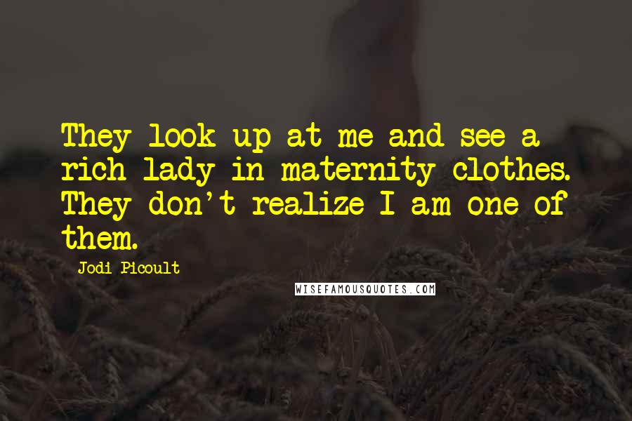 Jodi Picoult Quotes: They look up at me and see a rich lady in maternity clothes. They don't realize I am one of them.