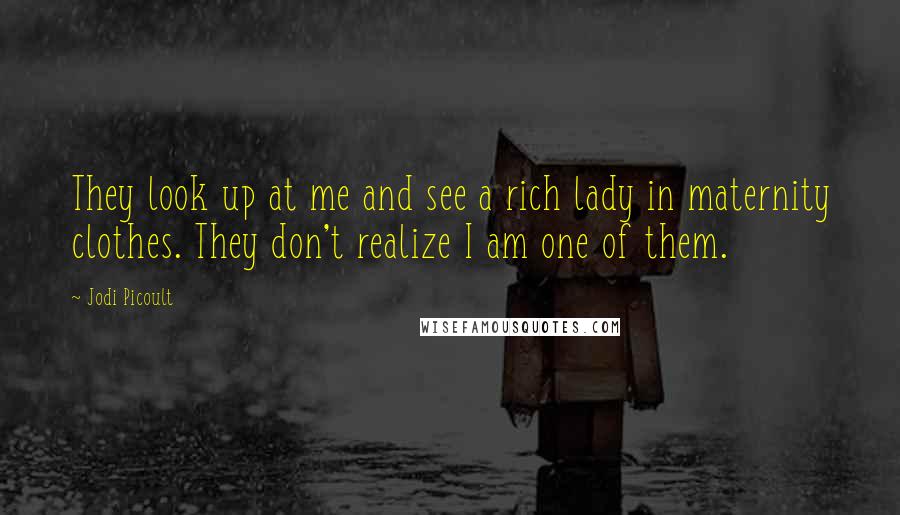 Jodi Picoult Quotes: They look up at me and see a rich lady in maternity clothes. They don't realize I am one of them.