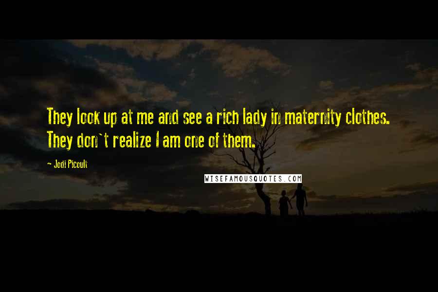 Jodi Picoult Quotes: They look up at me and see a rich lady in maternity clothes. They don't realize I am one of them.