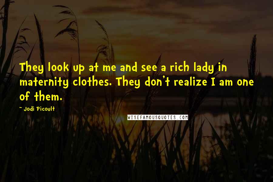 Jodi Picoult Quotes: They look up at me and see a rich lady in maternity clothes. They don't realize I am one of them.