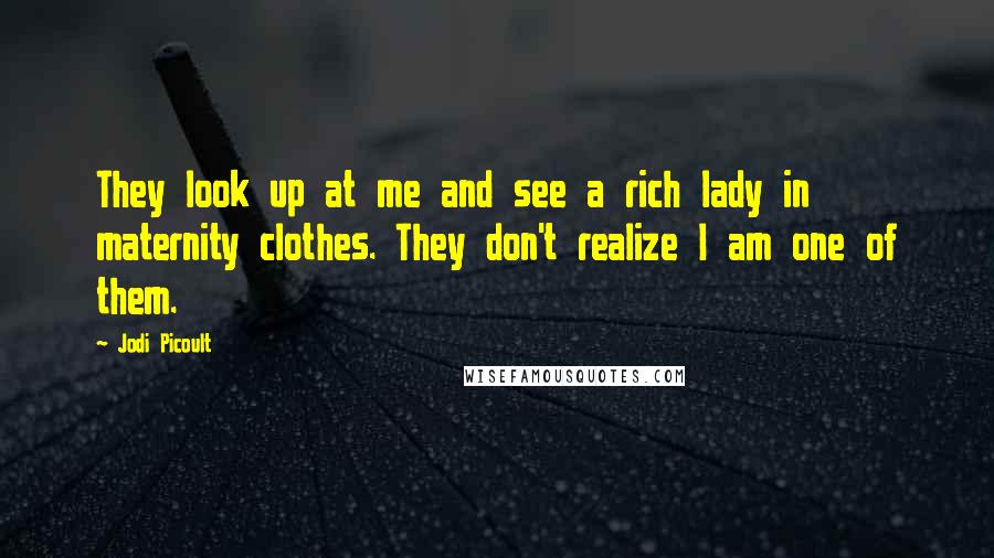 Jodi Picoult Quotes: They look up at me and see a rich lady in maternity clothes. They don't realize I am one of them.