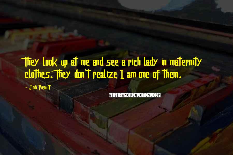 Jodi Picoult Quotes: They look up at me and see a rich lady in maternity clothes. They don't realize I am one of them.