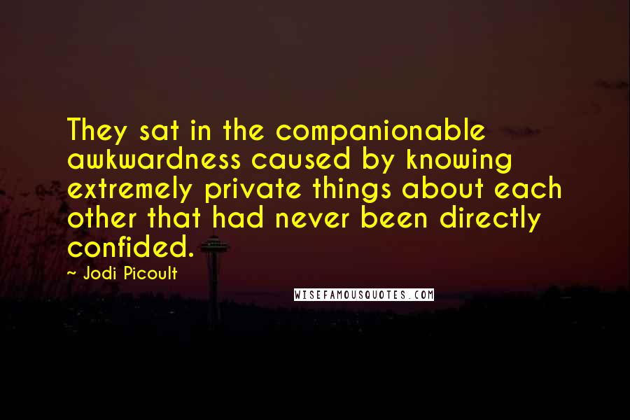 Jodi Picoult Quotes: They sat in the companionable awkwardness caused by knowing extremely private things about each other that had never been directly confided.