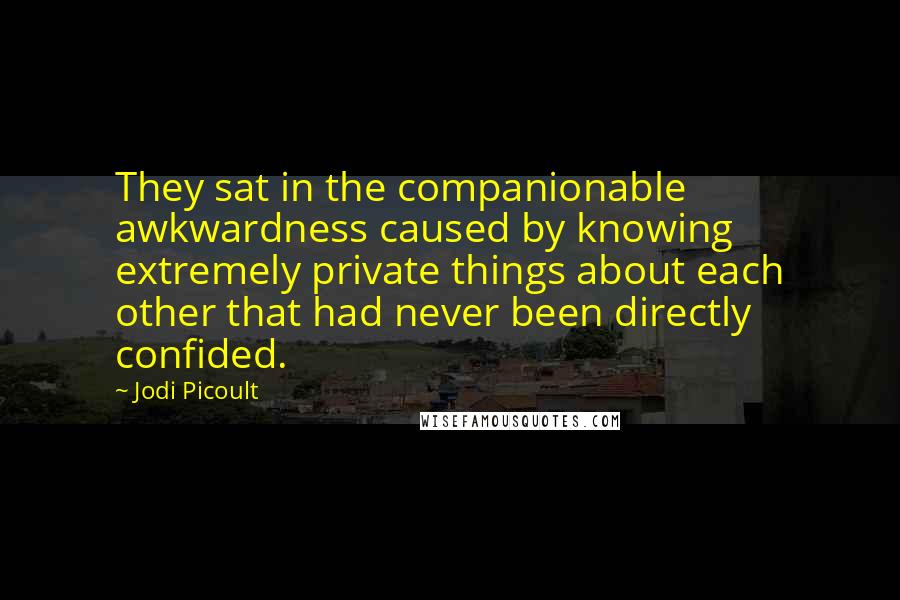 Jodi Picoult Quotes: They sat in the companionable awkwardness caused by knowing extremely private things about each other that had never been directly confided.