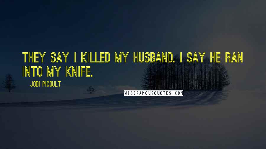 Jodi Picoult Quotes: They say I killed my husband. I say he ran into my knife.