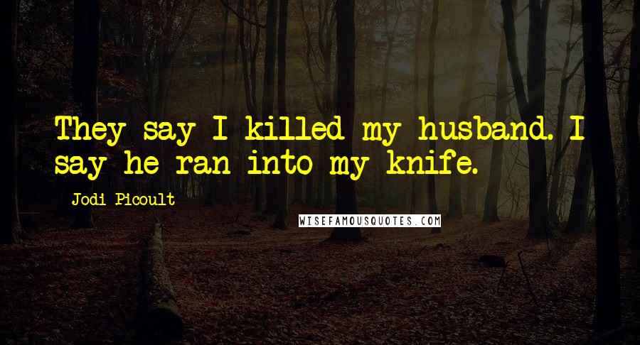 Jodi Picoult Quotes: They say I killed my husband. I say he ran into my knife.