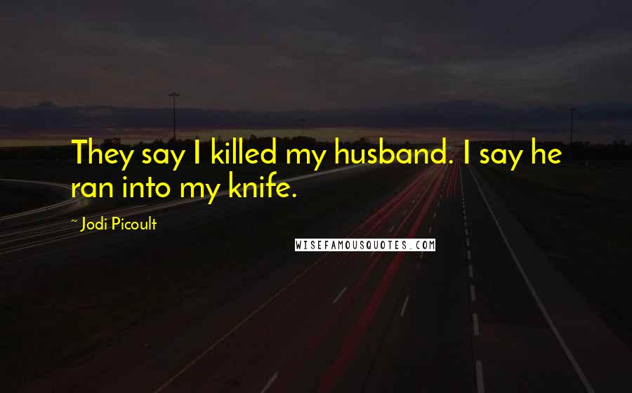 Jodi Picoult Quotes: They say I killed my husband. I say he ran into my knife.