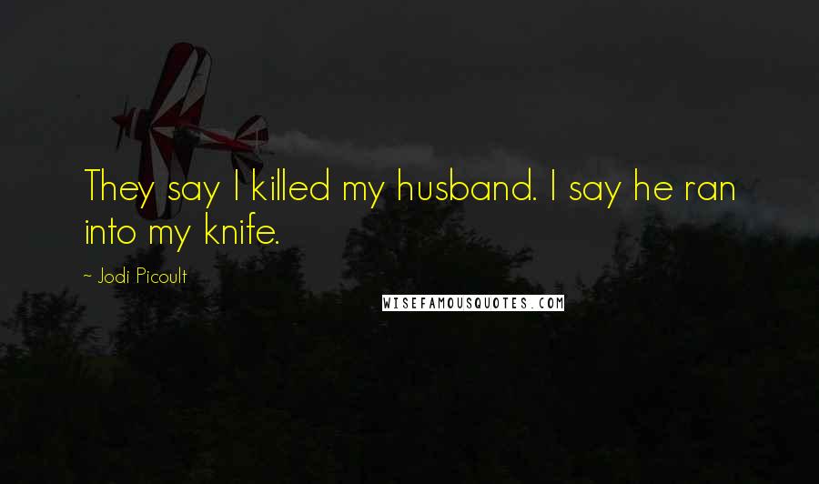 Jodi Picoult Quotes: They say I killed my husband. I say he ran into my knife.