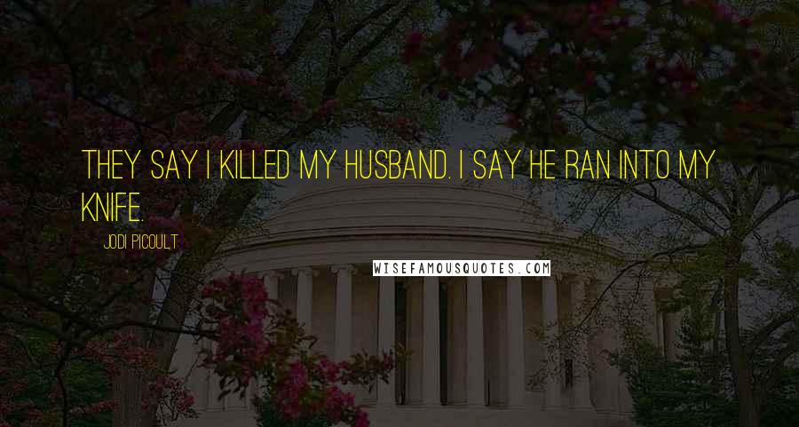 Jodi Picoult Quotes: They say I killed my husband. I say he ran into my knife.