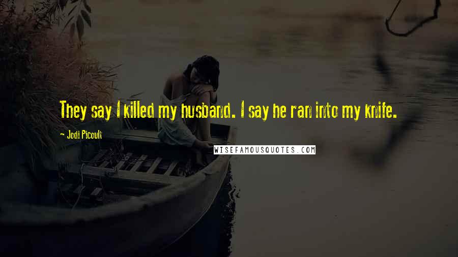 Jodi Picoult Quotes: They say I killed my husband. I say he ran into my knife.