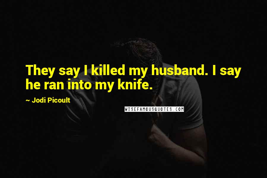 Jodi Picoult Quotes: They say I killed my husband. I say he ran into my knife.