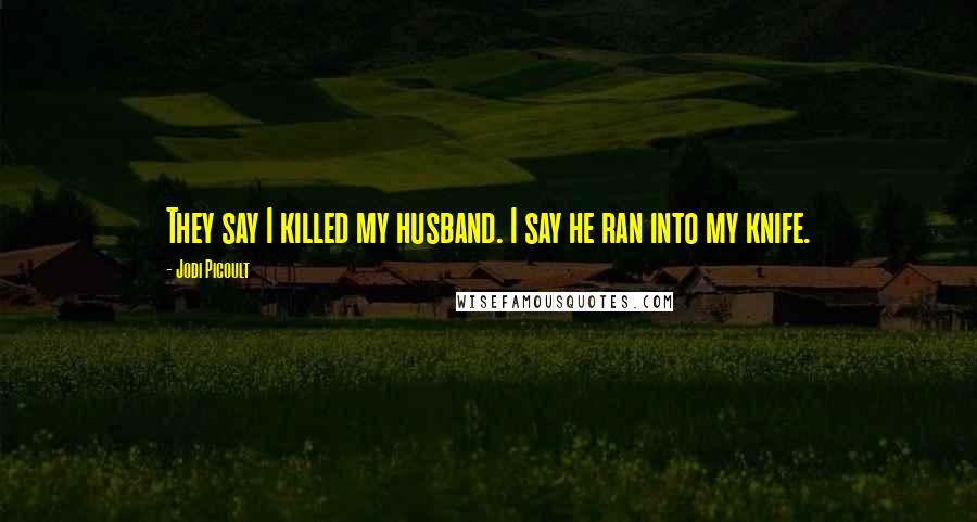 Jodi Picoult Quotes: They say I killed my husband. I say he ran into my knife.
