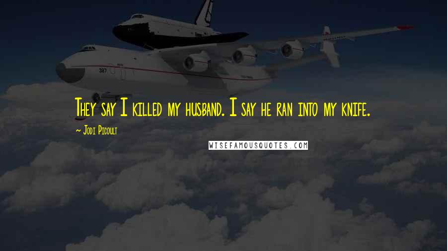 Jodi Picoult Quotes: They say I killed my husband. I say he ran into my knife.