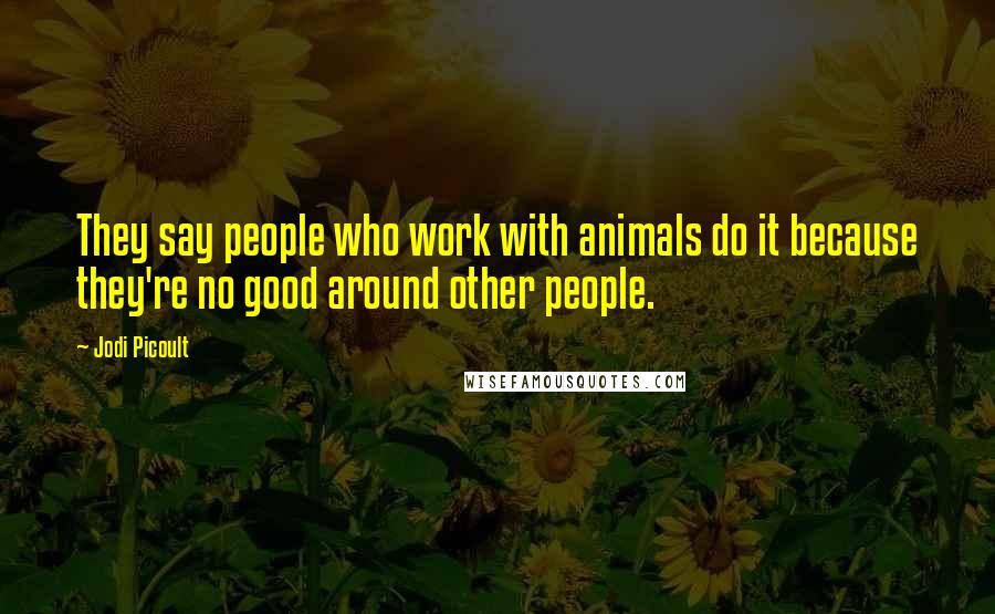 Jodi Picoult Quotes: They say people who work with animals do it because they're no good around other people.