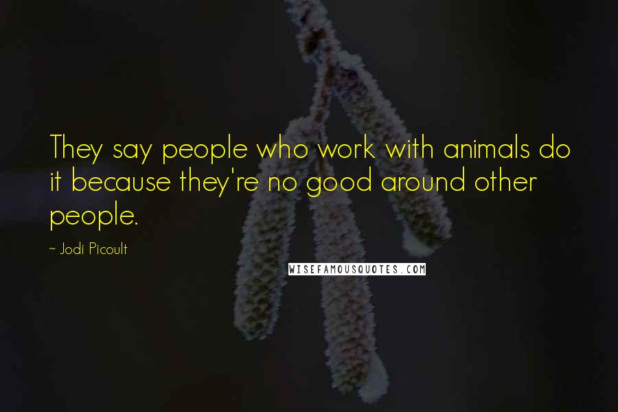 Jodi Picoult Quotes: They say people who work with animals do it because they're no good around other people.