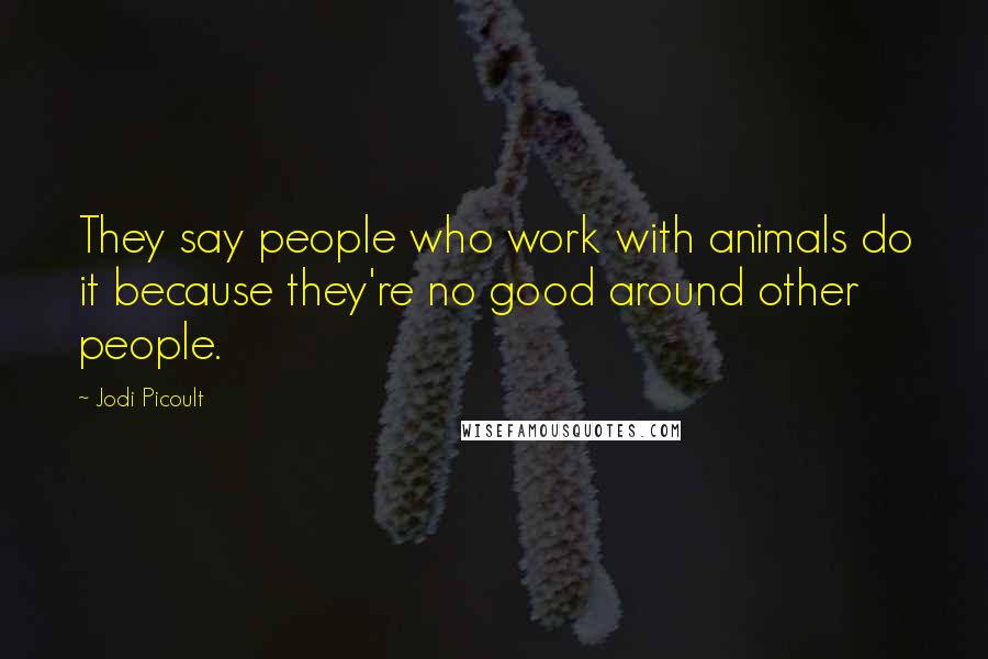 Jodi Picoult Quotes: They say people who work with animals do it because they're no good around other people.