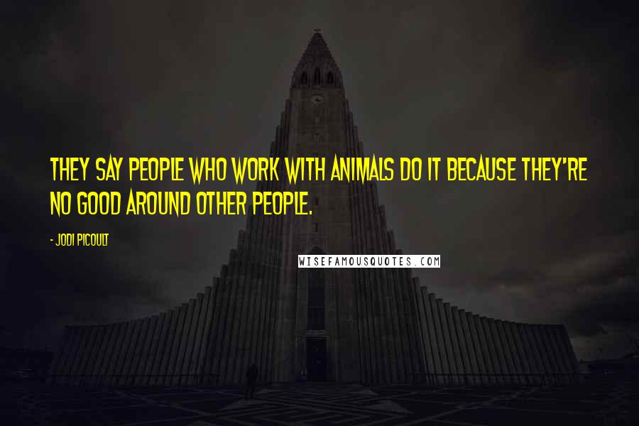 Jodi Picoult Quotes: They say people who work with animals do it because they're no good around other people.