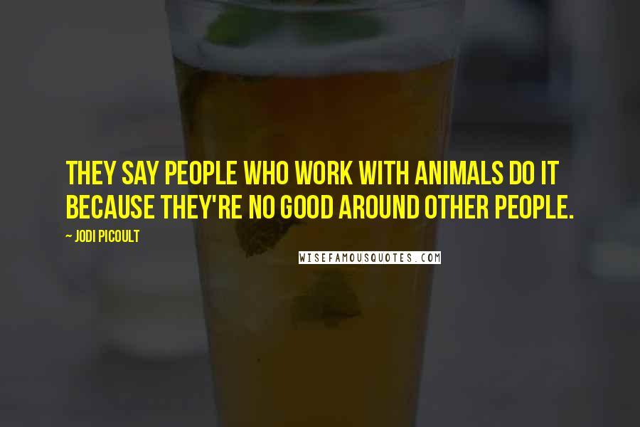 Jodi Picoult Quotes: They say people who work with animals do it because they're no good around other people.