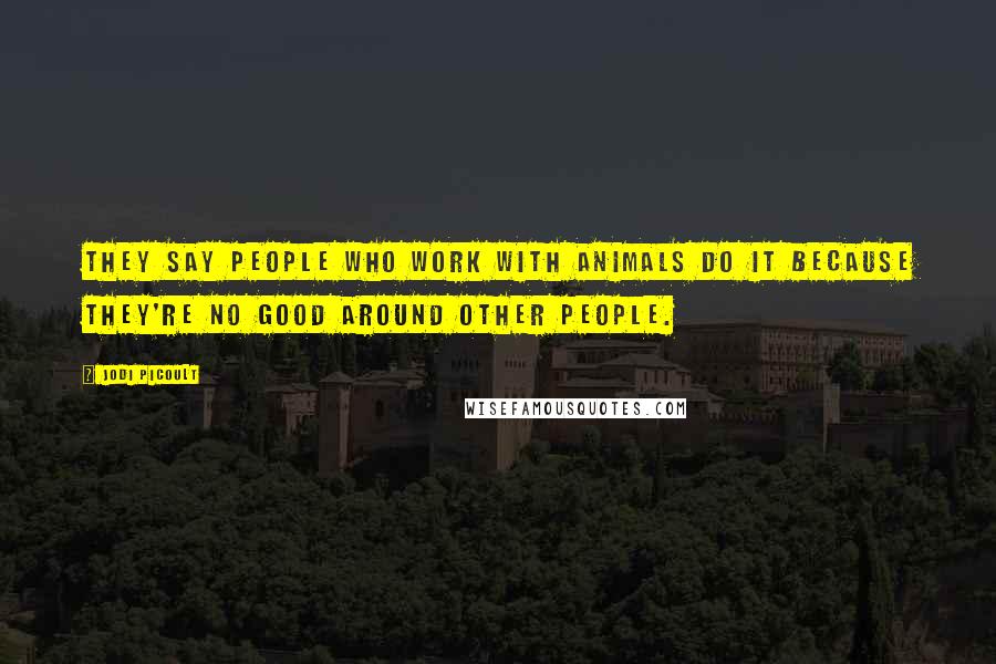 Jodi Picoult Quotes: They say people who work with animals do it because they're no good around other people.