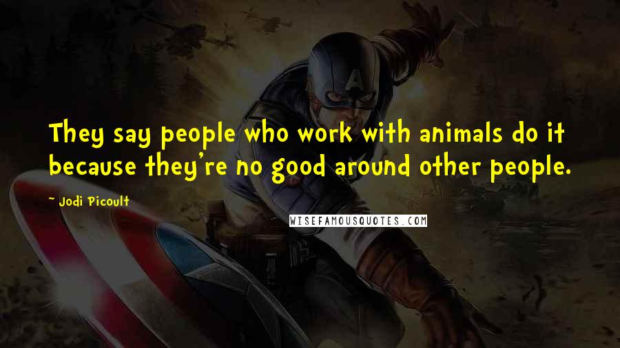 Jodi Picoult Quotes: They say people who work with animals do it because they're no good around other people.