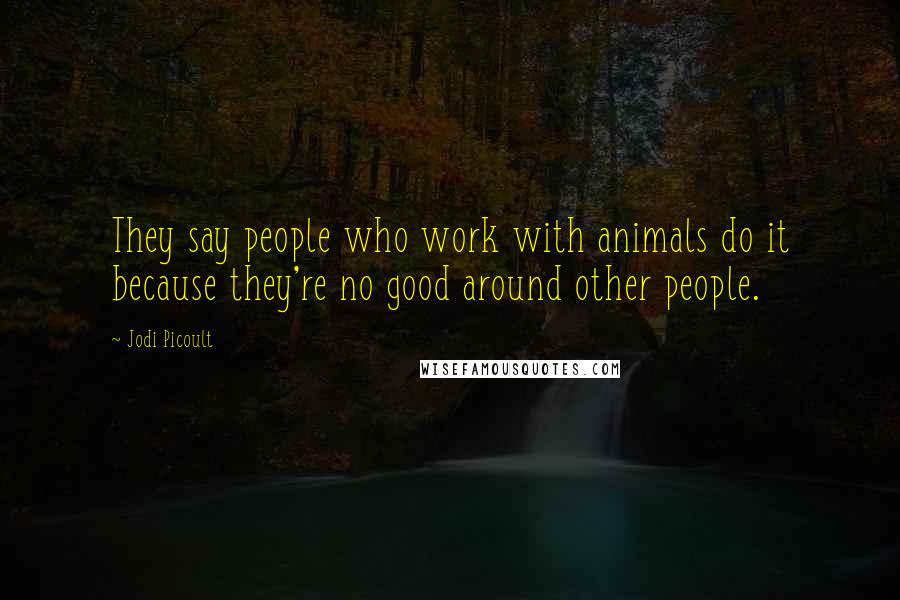 Jodi Picoult Quotes: They say people who work with animals do it because they're no good around other people.