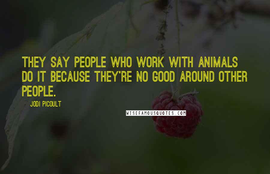 Jodi Picoult Quotes: They say people who work with animals do it because they're no good around other people.