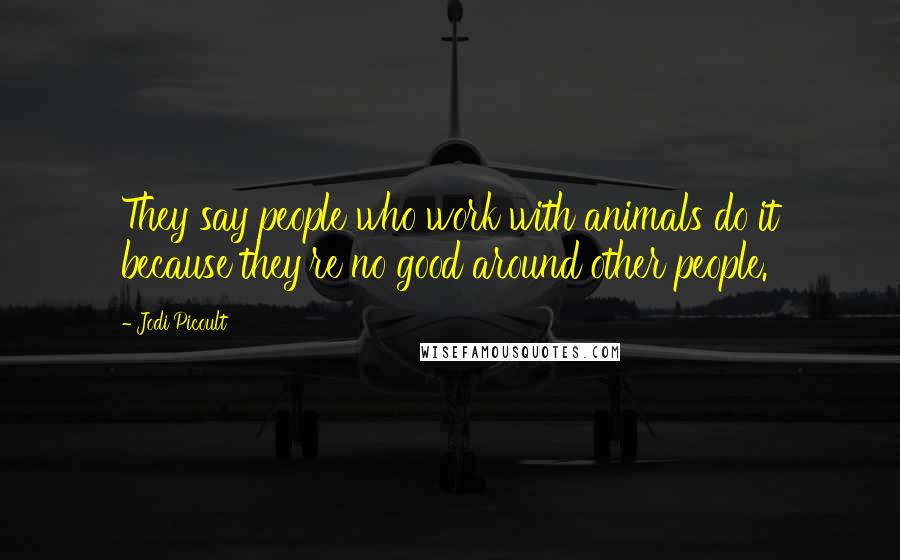 Jodi Picoult Quotes: They say people who work with animals do it because they're no good around other people.