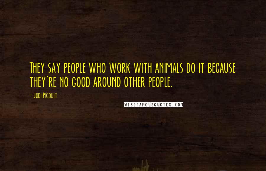 Jodi Picoult Quotes: They say people who work with animals do it because they're no good around other people.