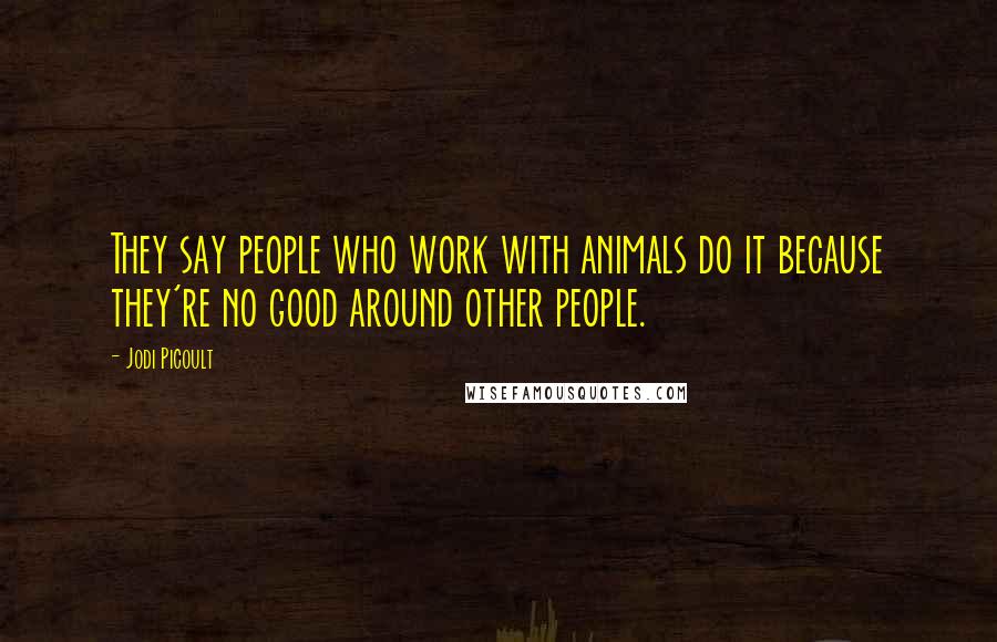 Jodi Picoult Quotes: They say people who work with animals do it because they're no good around other people.