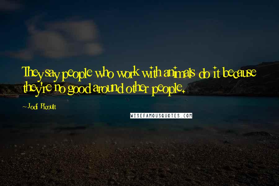 Jodi Picoult Quotes: They say people who work with animals do it because they're no good around other people.