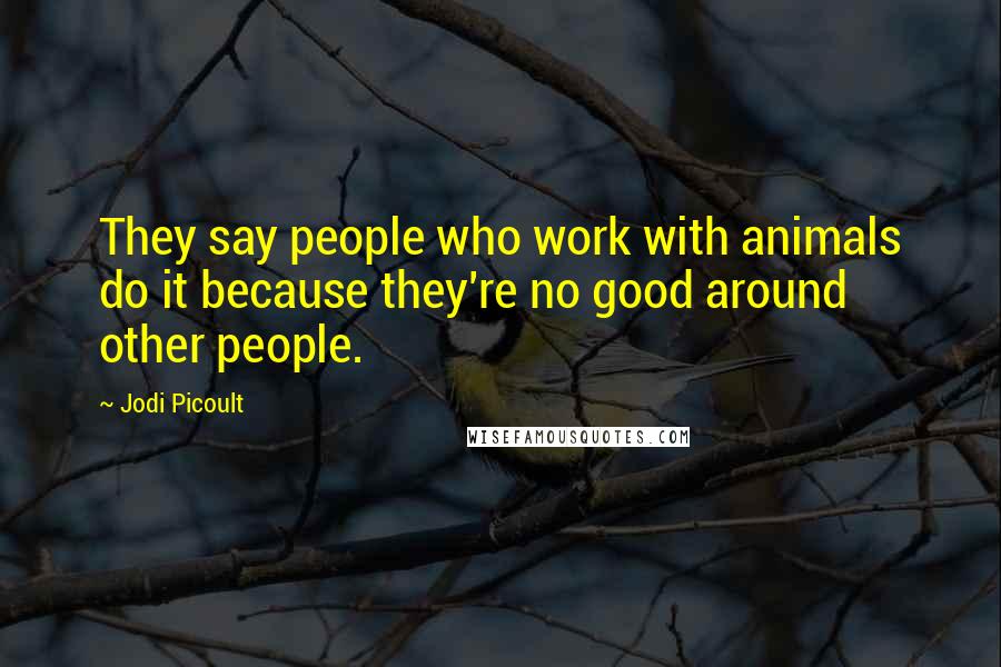 Jodi Picoult Quotes: They say people who work with animals do it because they're no good around other people.