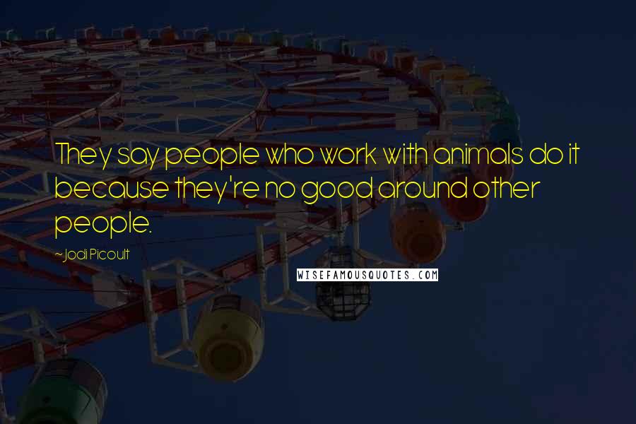 Jodi Picoult Quotes: They say people who work with animals do it because they're no good around other people.