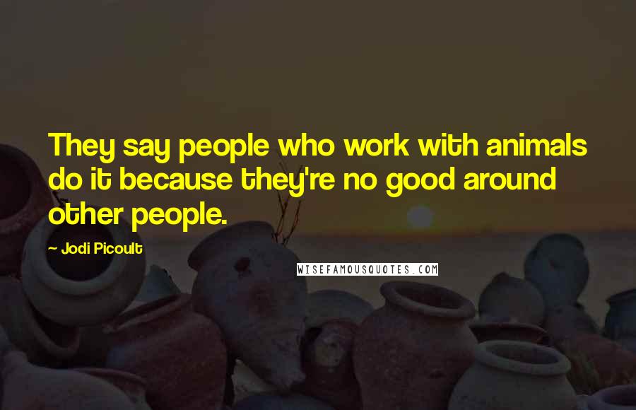 Jodi Picoult Quotes: They say people who work with animals do it because they're no good around other people.