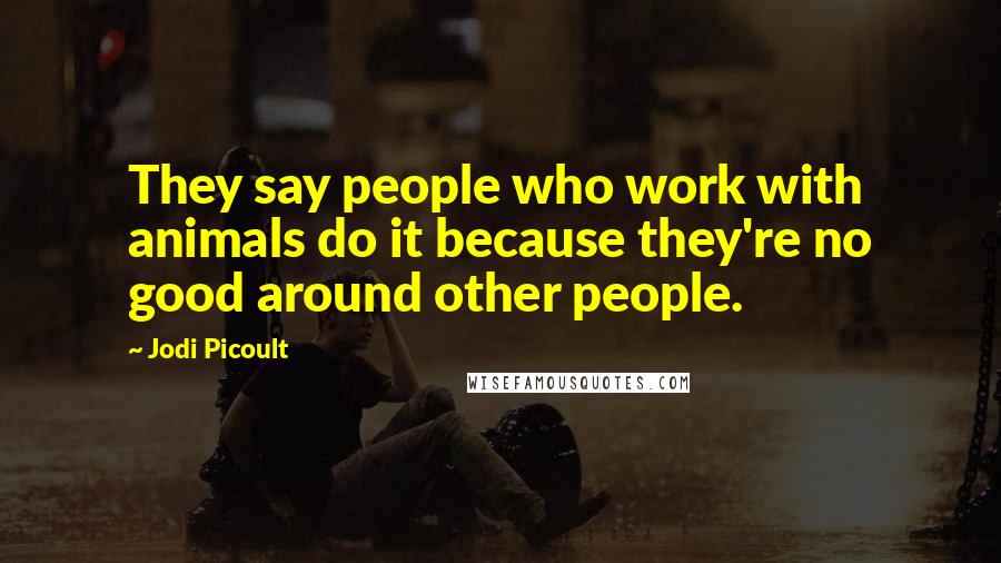 Jodi Picoult Quotes: They say people who work with animals do it because they're no good around other people.