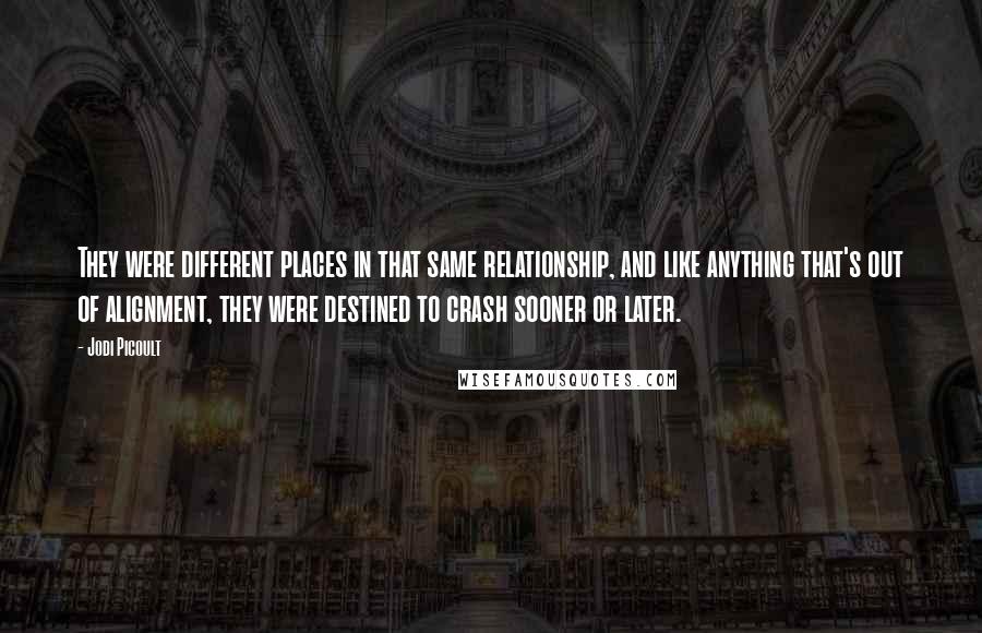 Jodi Picoult Quotes: They were different places in that same relationship, and like anything that's out of alignment, they were destined to crash sooner or later.