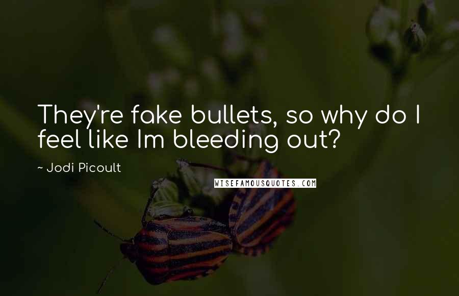 Jodi Picoult Quotes: They're fake bullets, so why do I feel like Im bleeding out?