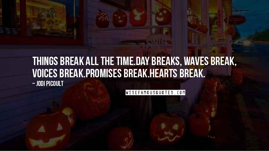 Jodi Picoult Quotes: Things break all the time.Day breaks, waves break, voices break.Promises break.Hearts break.