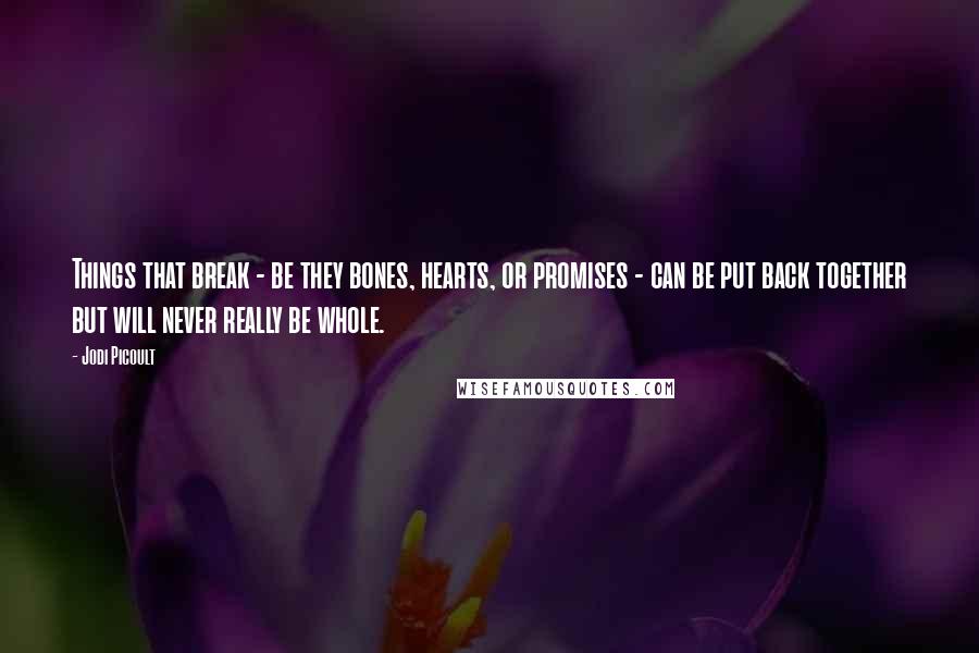 Jodi Picoult Quotes: Things that break - be they bones, hearts, or promises - can be put back together but will never really be whole.