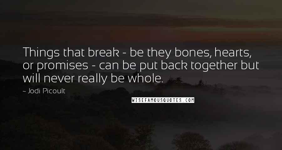 Jodi Picoult Quotes: Things that break - be they bones, hearts, or promises - can be put back together but will never really be whole.