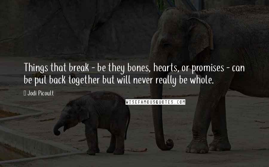 Jodi Picoult Quotes: Things that break - be they bones, hearts, or promises - can be put back together but will never really be whole.