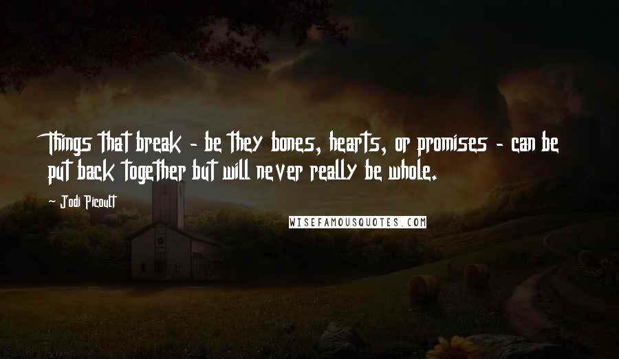 Jodi Picoult Quotes: Things that break - be they bones, hearts, or promises - can be put back together but will never really be whole.