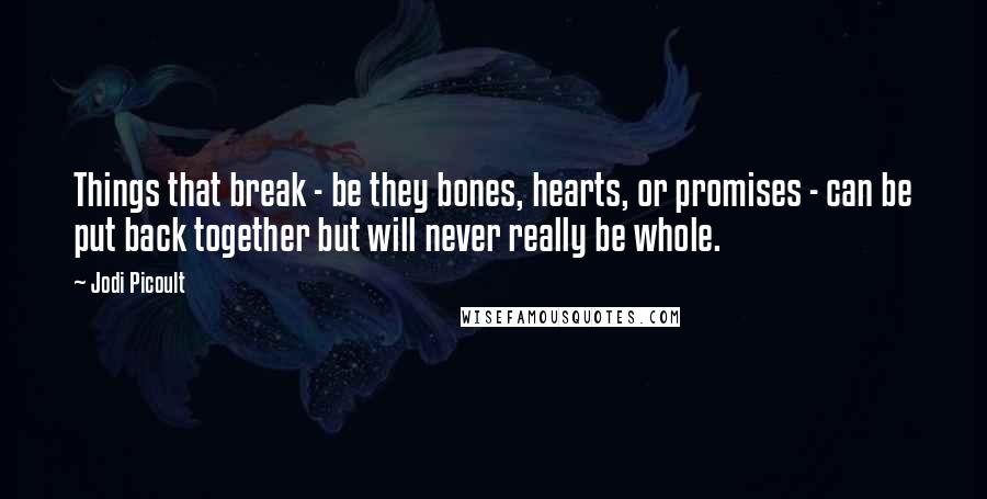Jodi Picoult Quotes: Things that break - be they bones, hearts, or promises - can be put back together but will never really be whole.