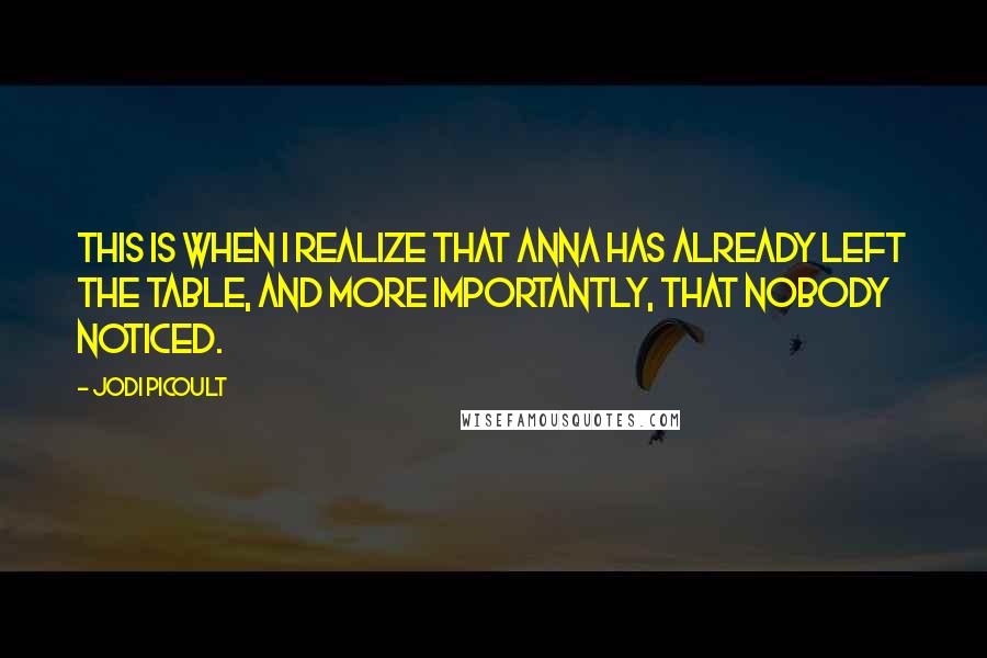 Jodi Picoult Quotes: This is when I realize that Anna has already left the table, and more importantly, that nobody noticed.