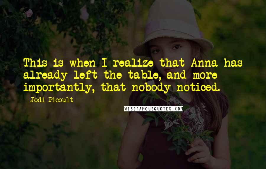 Jodi Picoult Quotes: This is when I realize that Anna has already left the table, and more importantly, that nobody noticed.