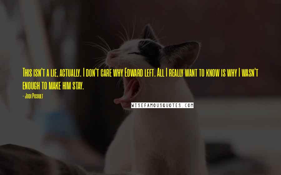 Jodi Picoult Quotes: This isn't a lie, actually. I don't care why Edward left. All I really want to know is why I wasn't enough to make him stay.