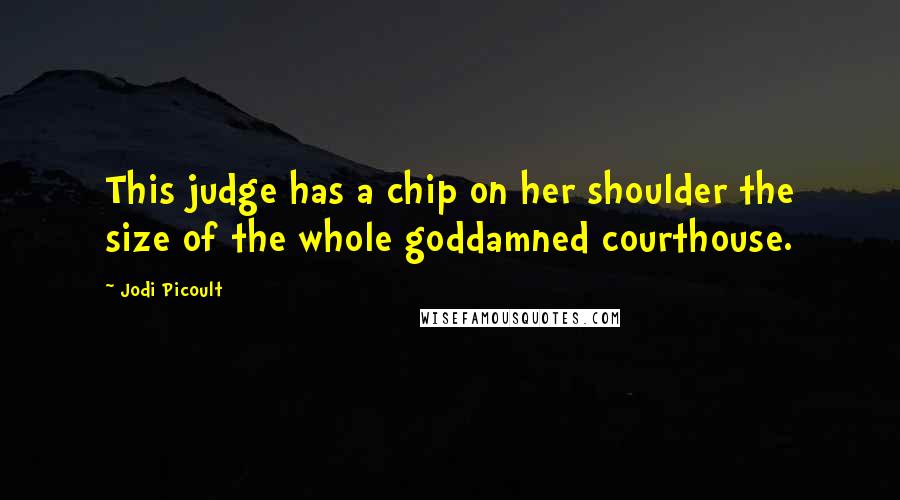 Jodi Picoult Quotes: This judge has a chip on her shoulder the size of the whole goddamned courthouse.